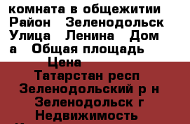 комната в общежитии  › Район ­ Зеленодольск › Улица ­ Ленина › Дом ­ 1а › Общая площадь ­ 16 › Цена ­ 400 000 - Татарстан респ., Зеленодольский р-н, Зеленодольск г. Недвижимость » Квартиры продажа   . Татарстан респ.